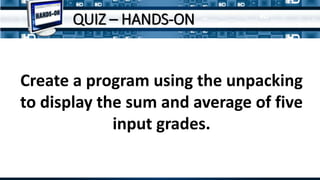 Create a program using the unpacking
to display the sum and average of five
input grades.
QUIZ – HANDS-ON
 