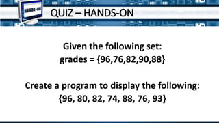 QUIZ – HANDS-ON
Given the following set:
grades = {96,76,82,90,88}
Create a program to display the following:
{96, 80, 82, 74, 88, 76, 93}
 