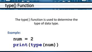 type() Function
The type( ) function is used to determine the
type of data type.
num = 2
print(type(num))
Example:
 