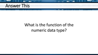 Answer This
What is the function of the
numeric data type?
 
