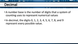 Decimal
•A number base is the number of digits that a system of
counting uses to represent numerical values
•In decimal, the digits 0, 1, 2, 3, 4, 5, 6, 7, 8, and 9
represent every possible value.
 