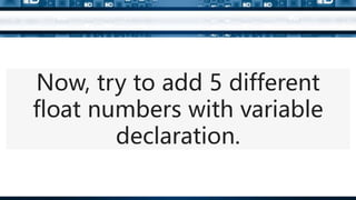 Now, try to add 5 different
float numbers with variable
declaration.
 