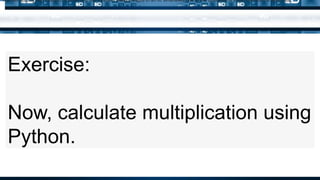 Exercise:
Now, calculate multiplication using
Python.
Just like adding two integers, subtracting two integers always results in an int. Whenever one of the operands is a float, the result is also a float.
 