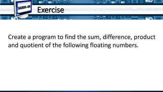 Create a program to find the sum, difference, product
and quotient of the following floating numbers.
Exercise
 