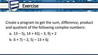 Create a program to get the sum, difference, product
and quotient of the following complex numbers:
a. 13 – 5j, 14 + 42j – 3, 9j + 2
b. 6 + 7j – 2, 5j – 13 + 6j
Exercise
 