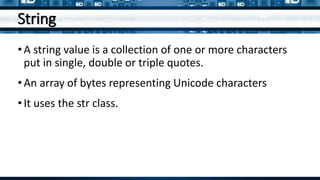 String
•A string value is a collection of one or more characters
put in single, double or triple quotes.
•An array of bytes representing Unicode characters
•It uses the str class.
 