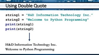 Using Double Quote
string1 = "H&D Information Technology Inc.”
string2 = “Welcome to Python Programming"
print(string1)
print(string2)
H&D Information Technology Inc.
Welcome to Python Programming
 