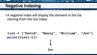 Negative Indexing
•A negative index will display the element in the list
starting from the last index.
list = ["David", "Henry", "William", "Jun"]
print(list[-1])
Jun
 