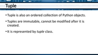 Tuple
•Tuple is also an ordered collection of Python objects.
•Tuples are immutable, cannot be modified after it is
created.
•It is represented by tuple class.
 