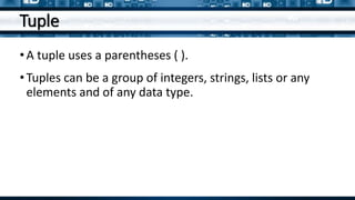 Tuple
•A tuple uses a parentheses ( ).
•Tuples can be a group of integers, strings, lists or any
elements and of any data type.
 