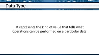 Data Type
It represents the kind of value that tells what
operations can be performed on a particular data.
 