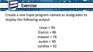 Create a one tuple program named as studgrades to
display the following output:
cesar = 95
francis = 86
mawee = 76
austin = 90
cynthia = 92
Exercise
 