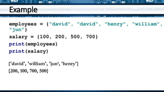Example
employees = {"david", “david”, "henry", "william",
"jun"}
salary = {100, 200, 500, 700}
print(employees)
print(salary)
{'david', 'william', 'jun‘, 'henry'}
{200, 100, 700, 500}
 