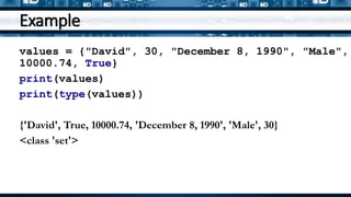 Example
values = {"David", 30, "December 8, 1990", "Male",
10000.74, True}
print(values)
print(type(values))
{'David', True, 10000.74, 'December 8, 1990', 'Male', 30}
<class 'set'>
 