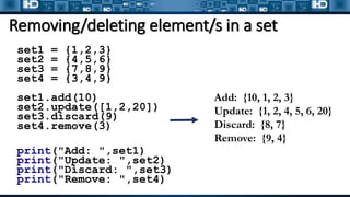 Removing/deleting element/s in a set
set1 = {1,2,3}
set2 = {4,5,6}
set3 = {7,8,9}
set4 = {3,4,9}
set1.add(10)
set2.update([1,2,20])
set3.discard(9)
set4.remove(3)
print("Add: ",set1)
print("Update: ",set2)
print("Discard: ",set3)
print("Remove: ",set4)
Add: {10, 1, 2, 3}
Update: {1, 2, 4, 5, 6, 20}
Discard: {8, 7}
Remove: {9, 4}
 