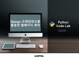 Python
Code Lab
Study Of Landvibe
made by 김건희
Django 프레임워크를
활용한 웹페이지 제작
 