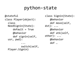 python-state
@stateful                 class Signin(State):
class Player(object):        @behavior
  class                      def move(self,
  NeedSignin(State):      dst): ...
     default = True          @behavior
     @behavior               def atk(self,
     def signin(self,     other): ...
  usr, pwd):                 @behavior
           ...               def …
           switch(self,
  Player.Signin)
 