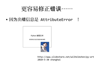 更容易修正错误……
• 因为出错信息是 AttributeError ！




           http://www.slideshare.net/wilhelmshen/py-art
           2010-5-30 shanghai
 