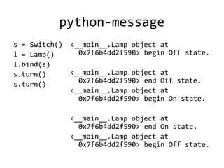 python-message
s = Switch()   <__main__.Lamp object at
l = Lamp()       0x7f6b4dd2f590> begin Off state.
l.bind(s)
s.turn(...