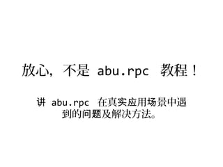 放心，不是 abu.rpc 教程！

 讲 abu.rpc 在真实应用场景中遇
     到的问题及解决方法。
 