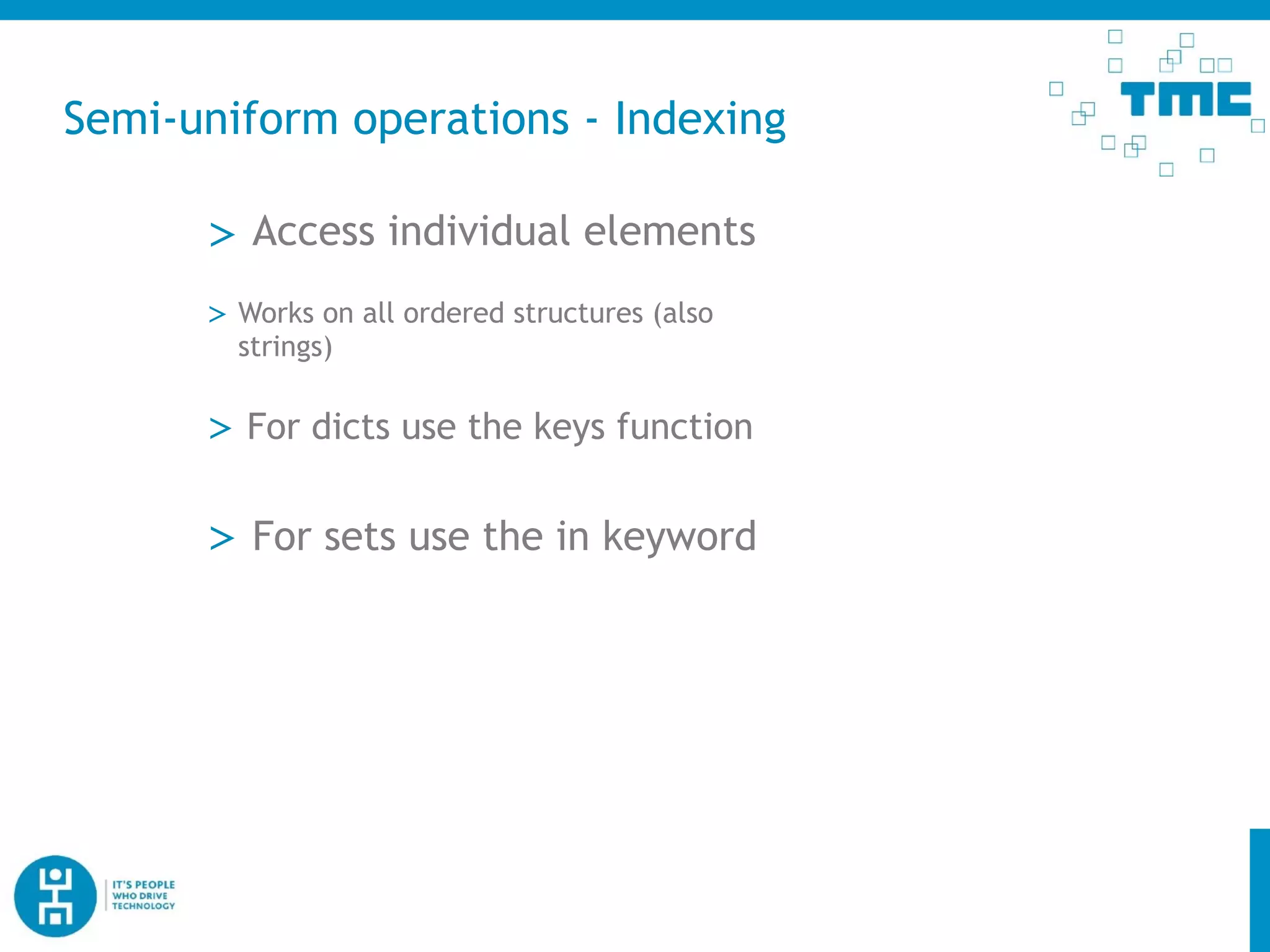 Semi-uniform operations - Indexing
> Access individual elements
> Works on all ordered structures (also
strings)
> For dicts use the keys function
> For sets use the in keyword
 