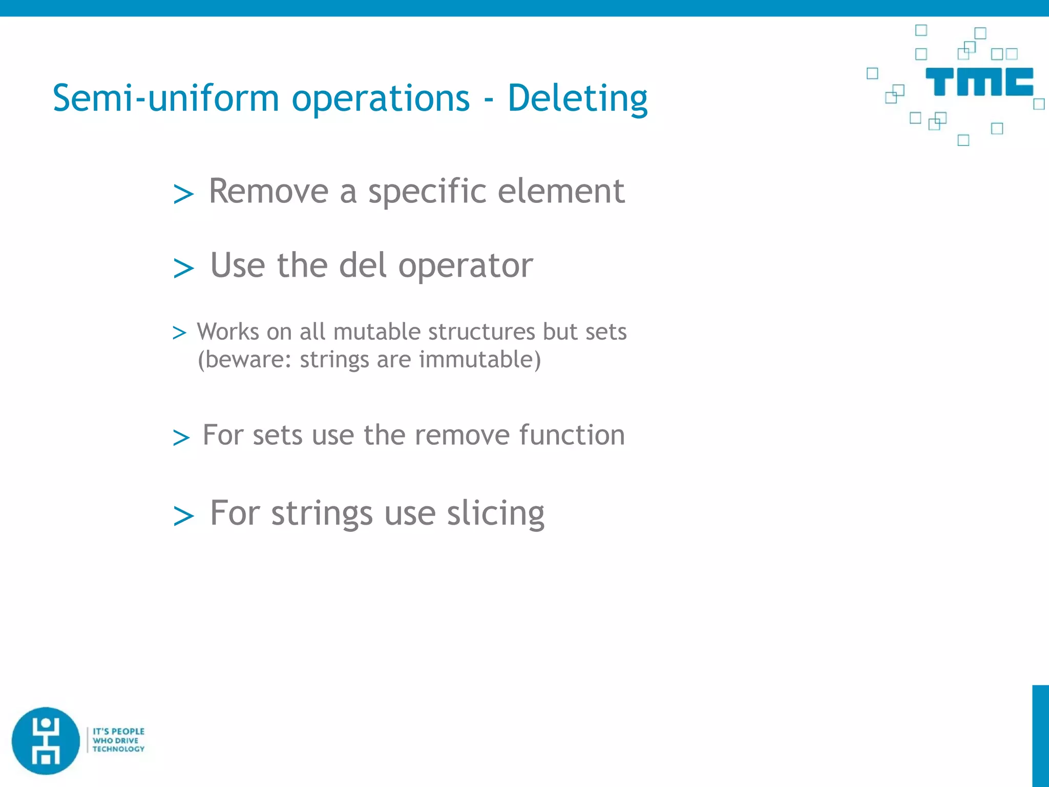Semi-uniform operations - Deleting
> Remove a specific element
> Use the del operator
> Works on all mutable structures but sets
(beware: strings are immutable)
> For sets use the remove function
> For strings use slicing
 