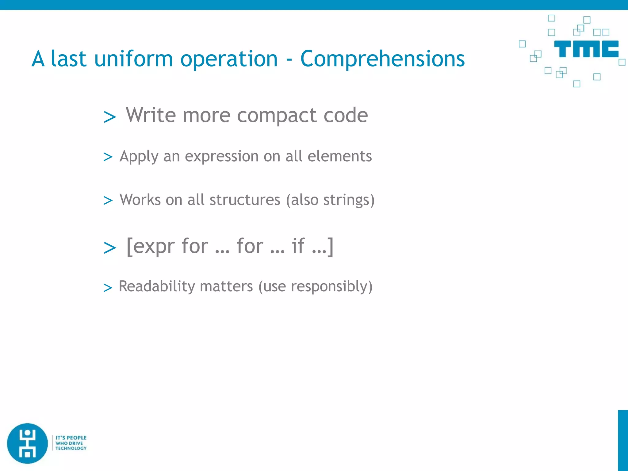 A last uniform operation - Comprehensions
> Write more compact code
> Apply an expression on all elements
> Works on all structures (also strings)
> [expr for … for … if …]
> Readability matters (use responsibly)
 