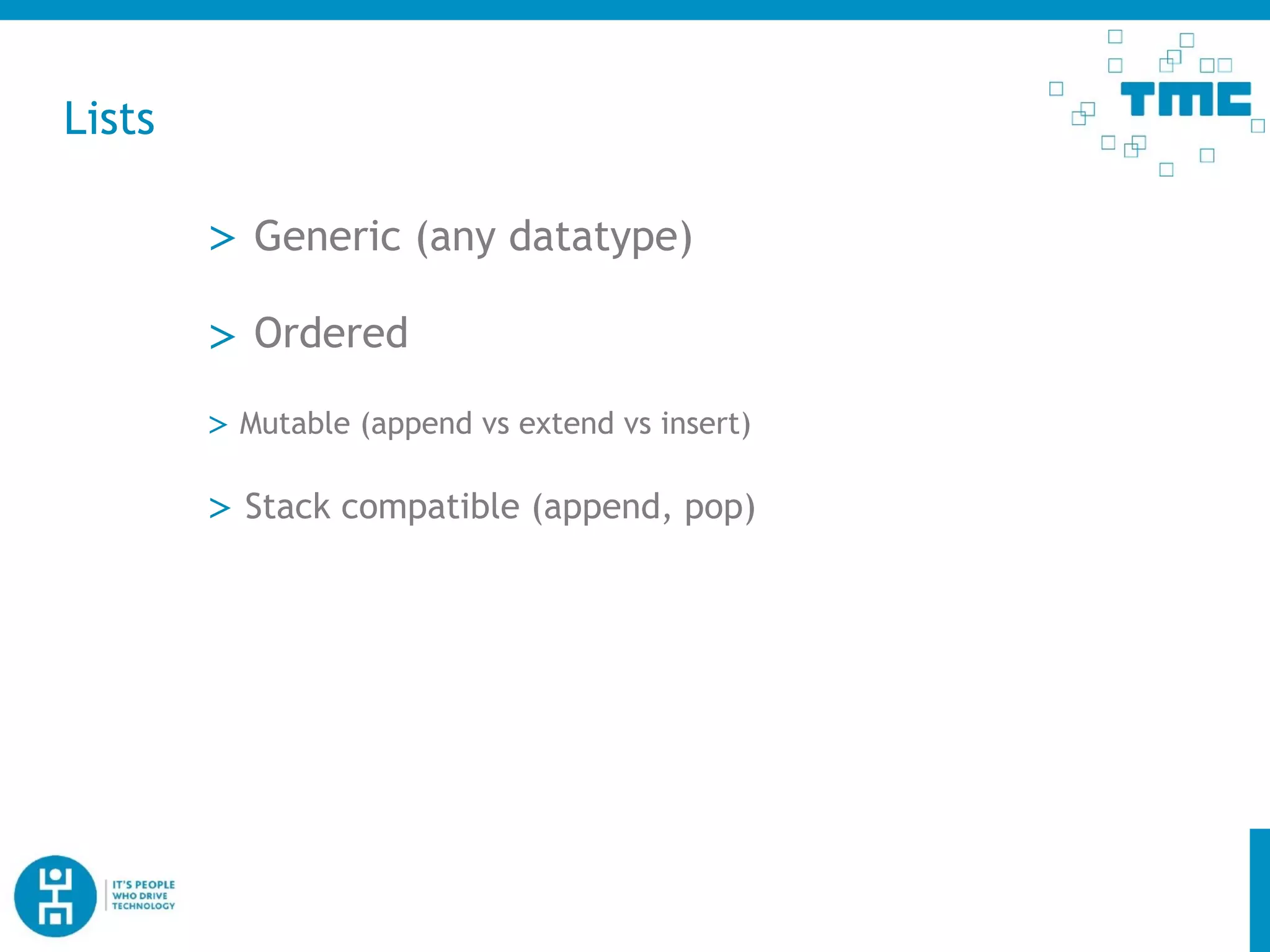 Lists
> Generic (any datatype)
> Mutable (append vs extend vs insert)
> Stack compatible (append, pop)
> Ordered
 