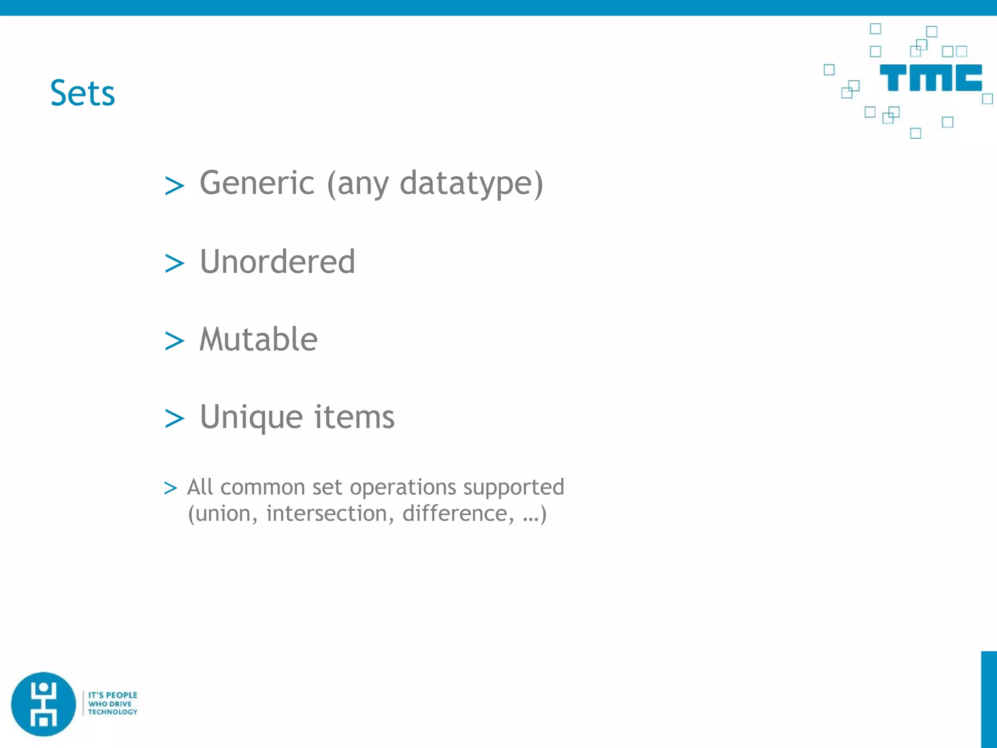 Sets
> Generic (any datatype)
> Mutable
> Unordered
> Unique items
> All common set operations supported
(union, intersection, difference, …)
 