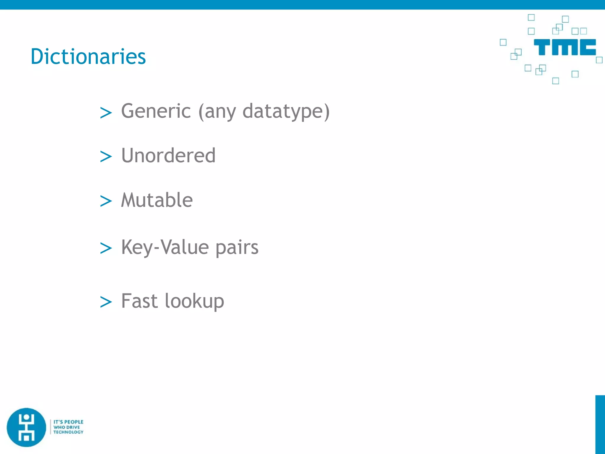 Dictionaries
> Generic (any datatype)
> Mutable
> Unordered
> Key-Value pairs
> Fast lookup
 