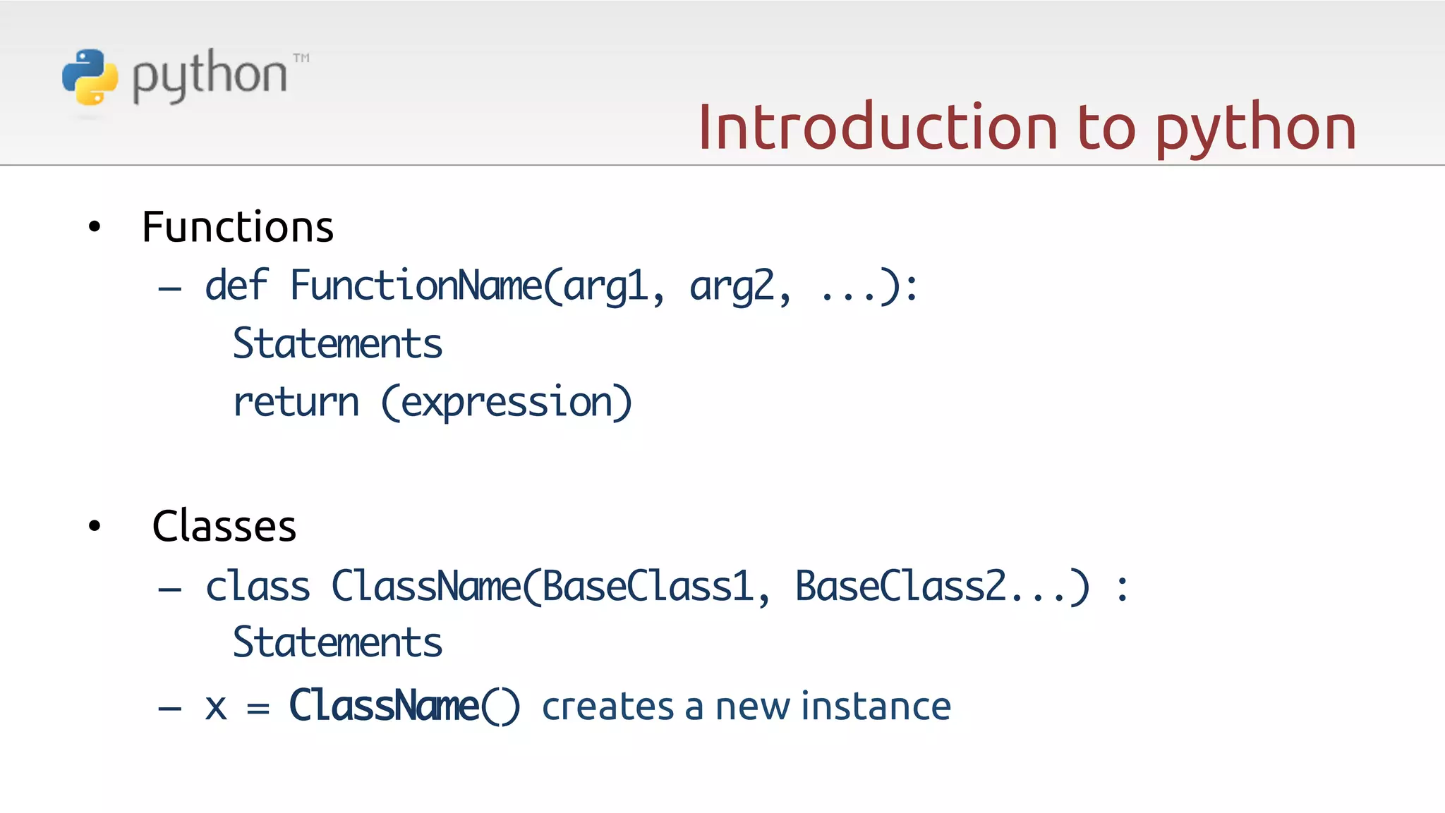 Introduction to python •  Functions –  def FunctionName(arg1, arg2, ...): Statements	return (expression) •  Classes –  class ClassName(BaseClass1, BaseClass2...) :	Statements –  x = ClassName() creates a new instance 