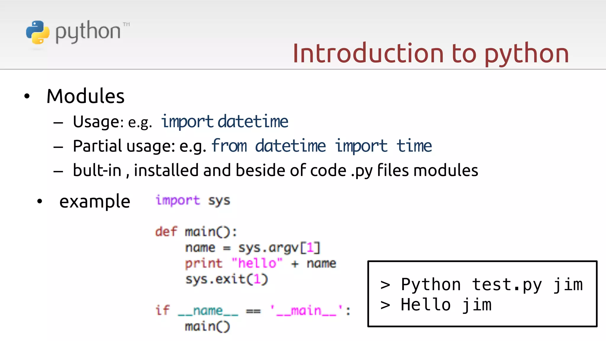 Introduction to python •  Modules –  Usage:  e.g.    import  datetime –  Partial usage: e.g. from datetime import time –  bult-in , installed and beside of code .py "les modules •  example > Python test.py jim! > Hello jim! 