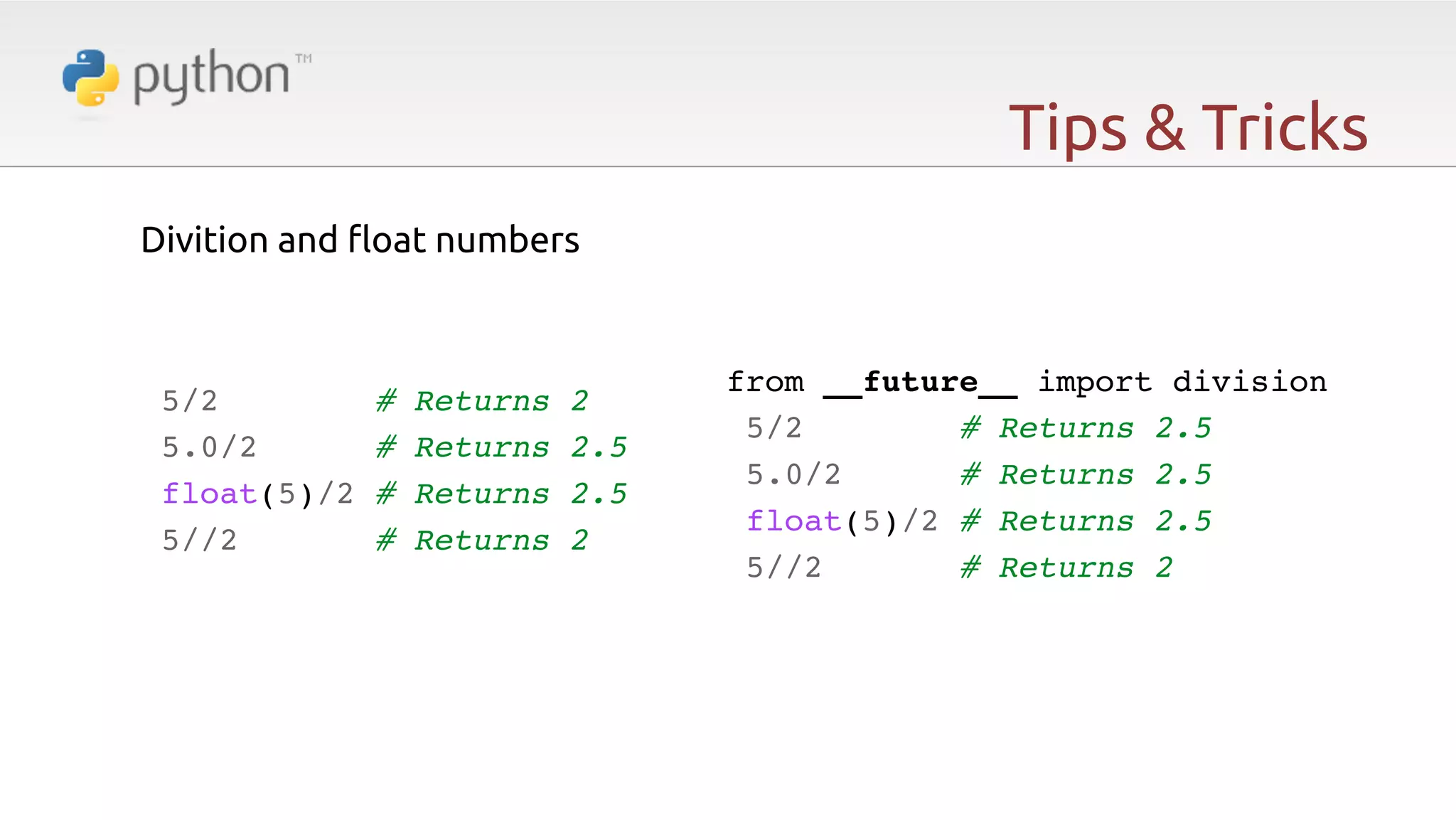 Tips & Tricks Divition and $oat numbers   5/2 5.0/2 float(5)/2 5//2 ! # # # # Returns Returns Returns Returns 2! 2.5! 2.5! 2! from __future__ import division! 5/2 # Returns 2.5! 5.0/2 # Returns 2.5! float(5)/2 # Returns 2.5! 5//2 # Returns 2 