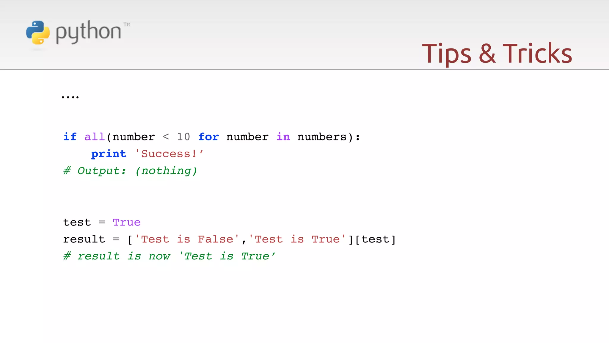 Tips & Tricks ….   ! ! if all(number < 10 for number in numbers):! print 'Success!’! # Output: (nothing)! ! ! test = True! result = ['Test is False','Test is True'][test]! # result is now 'Test is True’! 