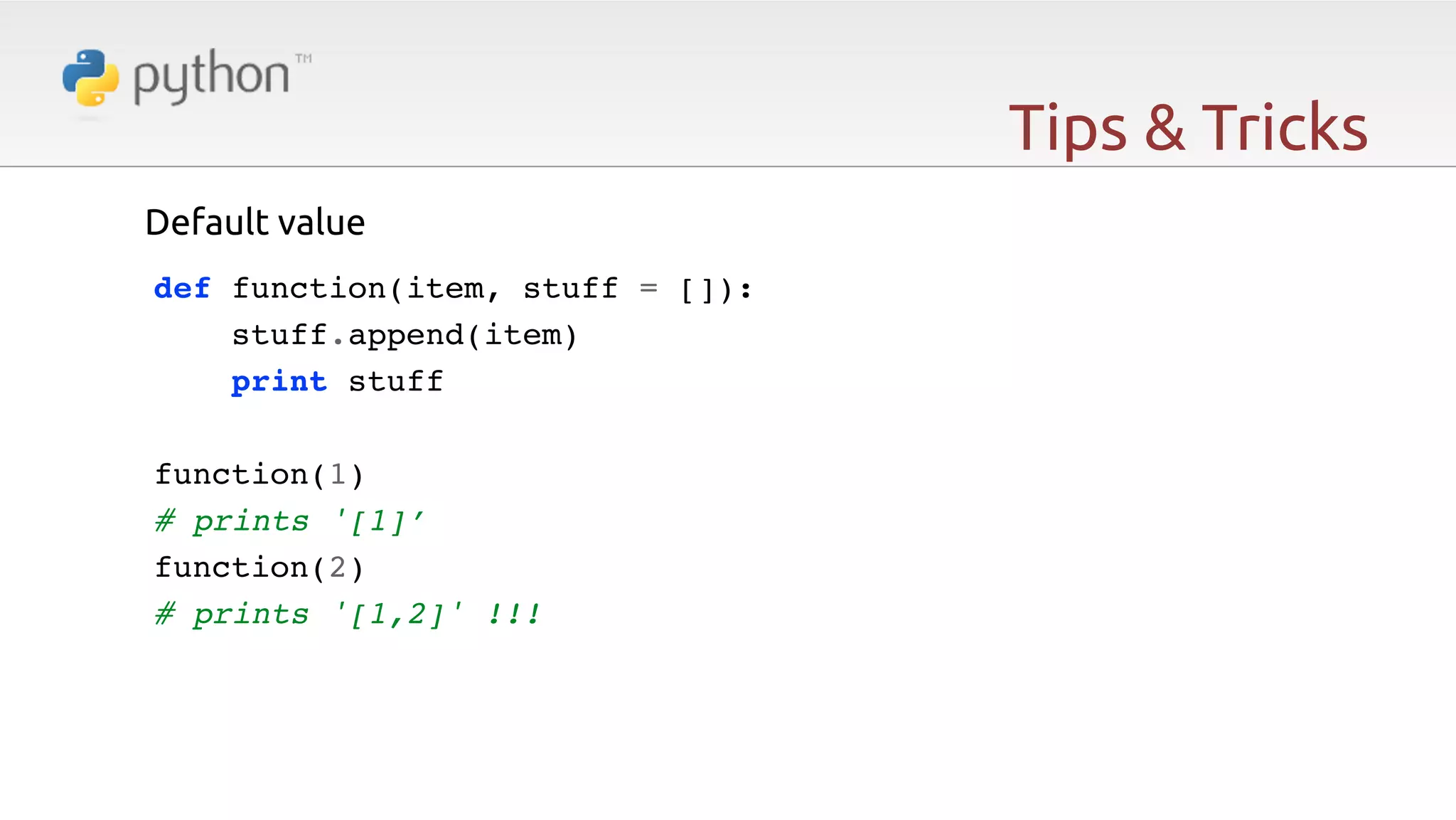 Tips & Tricks Default value   ! def function(item, stuff = []):! stuff.append(item)! print stuff! ! function(1)! # prints '[1]’! function(2)! # prints '[1,2]' !!!! ! ! ! 