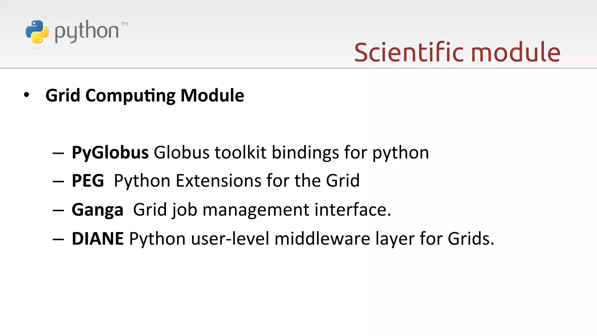 Scienti"c module •  Grid  CompuAng  Module   –  PyGlobus  Globus  toolkit  bindings  for  python     –  PEG    Python  Extensions  for  the  Grid     –  Ganga    Grid  job  management  interface.     –  DIANE  Python  user-­‐level  middleware  layer  for  Grids.         
