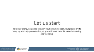 Let us start
To follow along, you need to open your own notebook. But please try to
keep up with my presentation, as you still have time for exercises during
the teaching.
 
