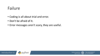 Failure
• Coding is all about trial and error.
• Don't be afraid of it.
• Error messages aren't scary, they are useful.
 