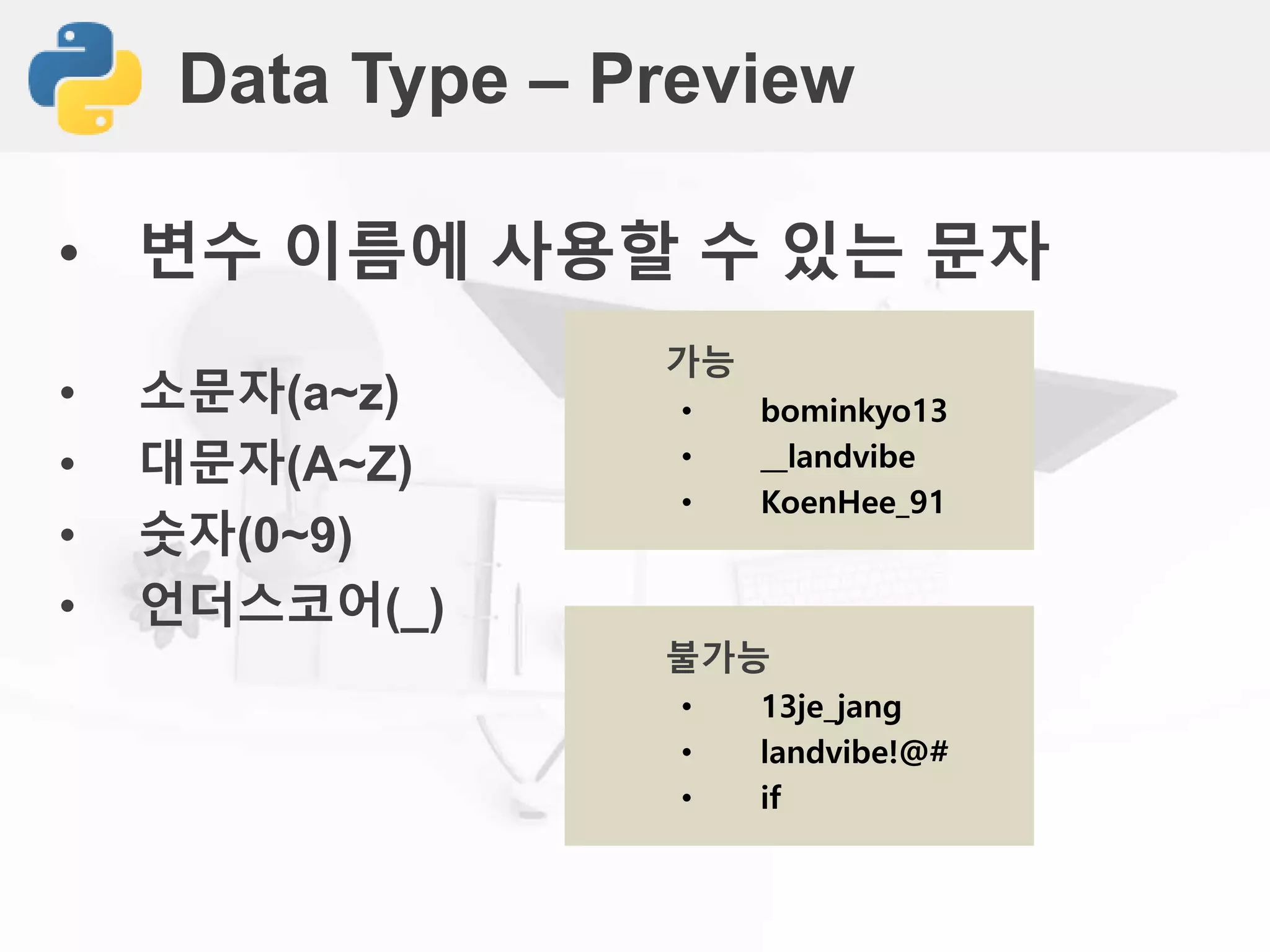 Data Type – Preview
• 변수 이름에 사용할 수 있는 문자
• 소문자(a~z)
• 대문자(A~Z)
• 숫자(0~9)
• 언더스코어(_)
가능
• bominkyo13
• __landvibe
• KoenHee_91
불가능
• 13je_jang
• landvibe!@#
• if
 