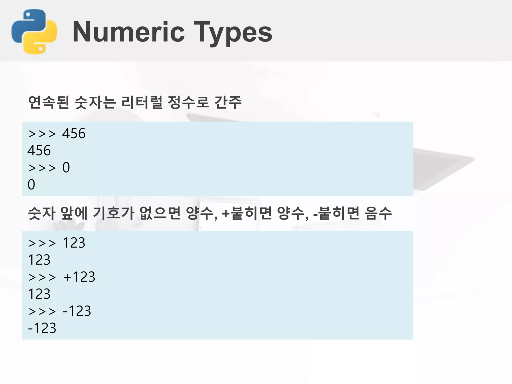 Numeric Types
>>> 456
456
>>> 0
0
숫자 앞에 기호가 없으면 양수, +붙히면 양수, -붙히면 음수
>>> 123
123
>>> +123
123
>>> -123
-123
연속된 숫자는 리터럴 정수로 간주
 