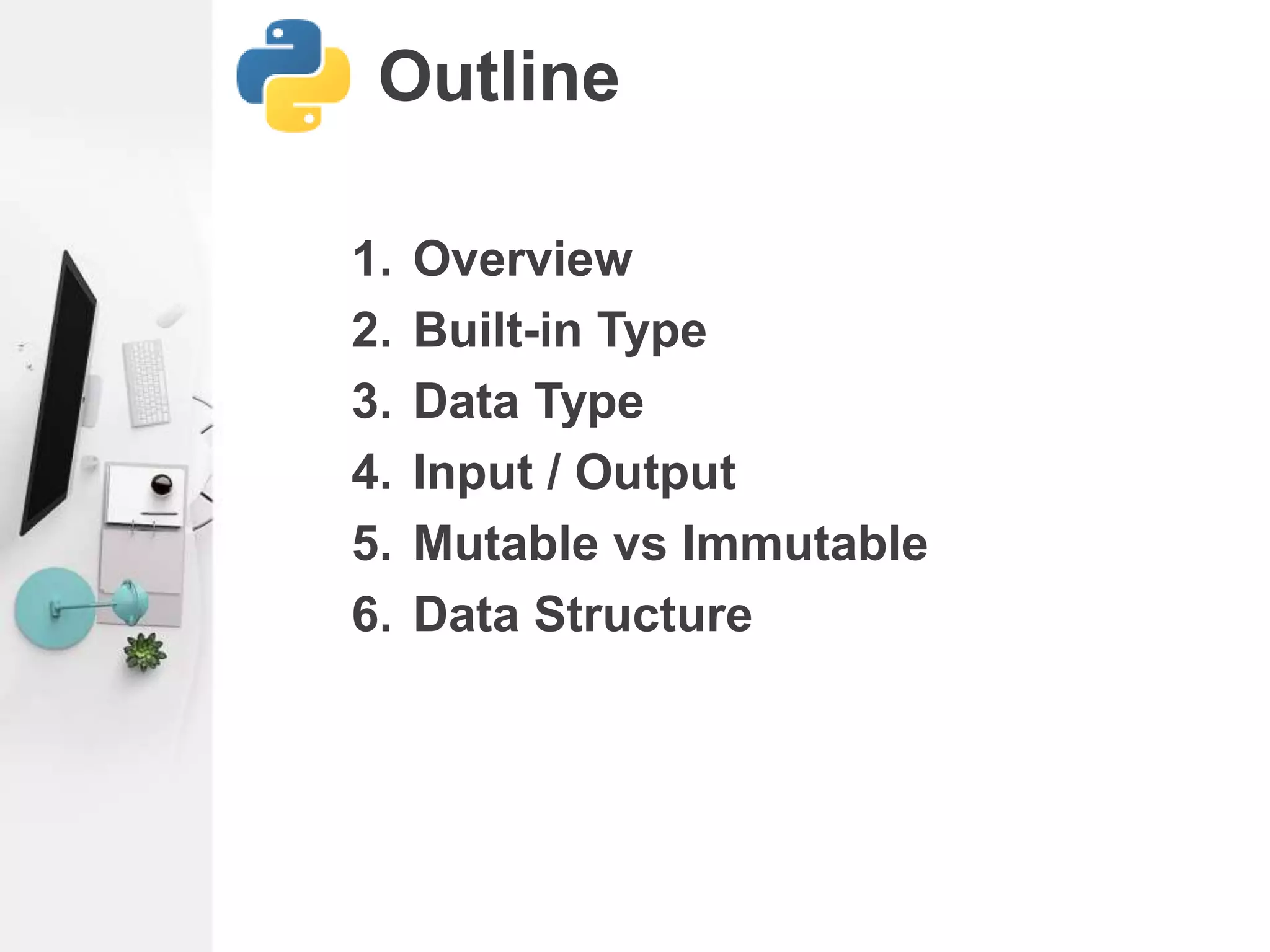 Outline
1. Overview
2. Built-in Type
3. Data Type
4. Input / Output
5. Mutable vs Immutable
6. Data Structure
 