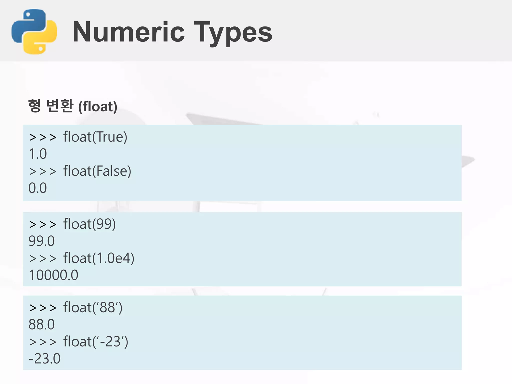 Numeric Types
>>> float(True)
1.0
>>> float(False)
0.0
형 변환 (float)
>>> float(99)
99.0
>>> float(1.0e4)
10000.0
>>> float(’88’)
88.0
>>> float(‘-23’)
-23.0
 