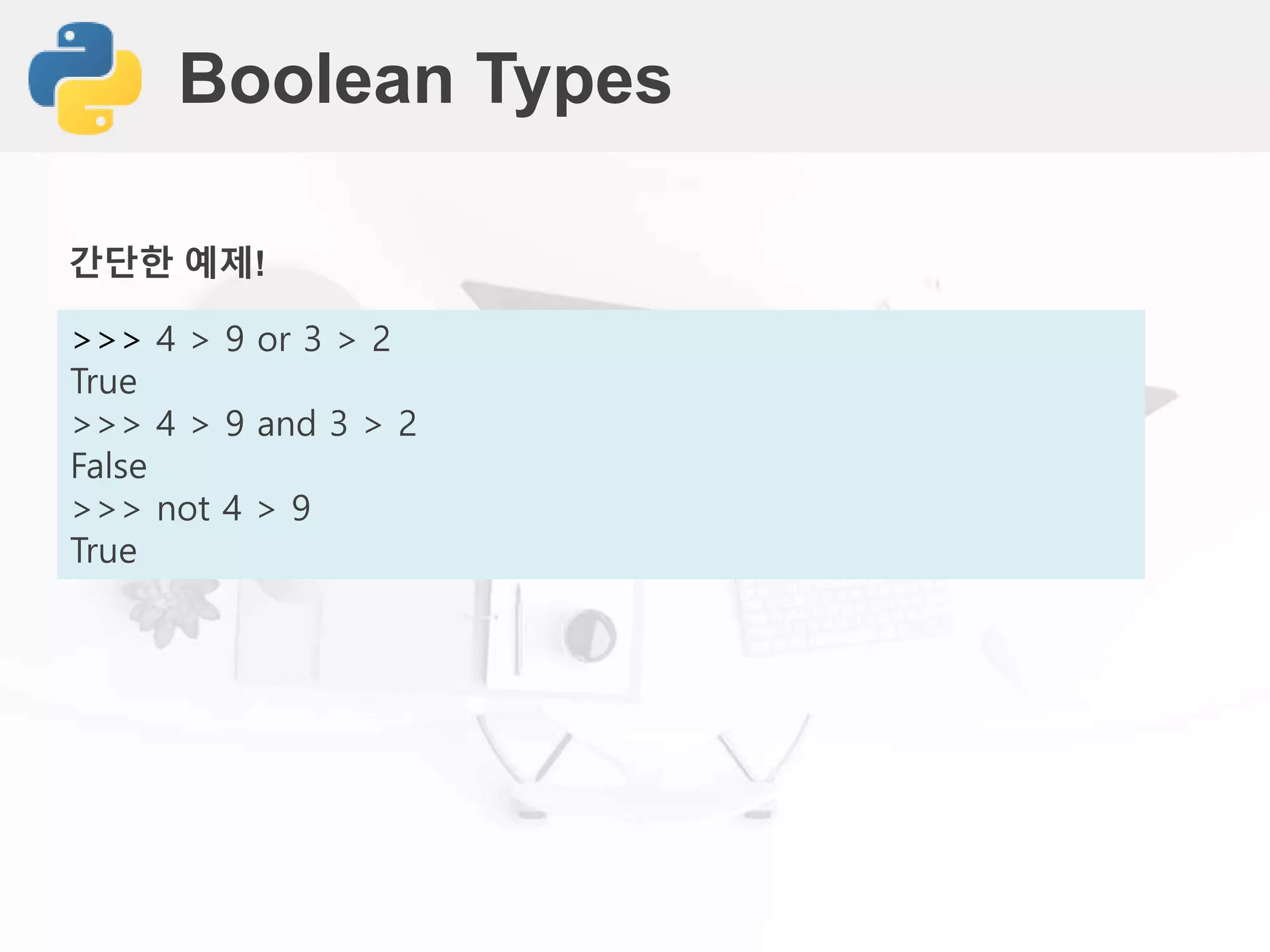 Boolean Types
>>> 4 > 9 or 3 > 2
True
>>> 4 > 9 and 3 > 2
False
>>> not 4 > 9
True
간단한 예제!
 