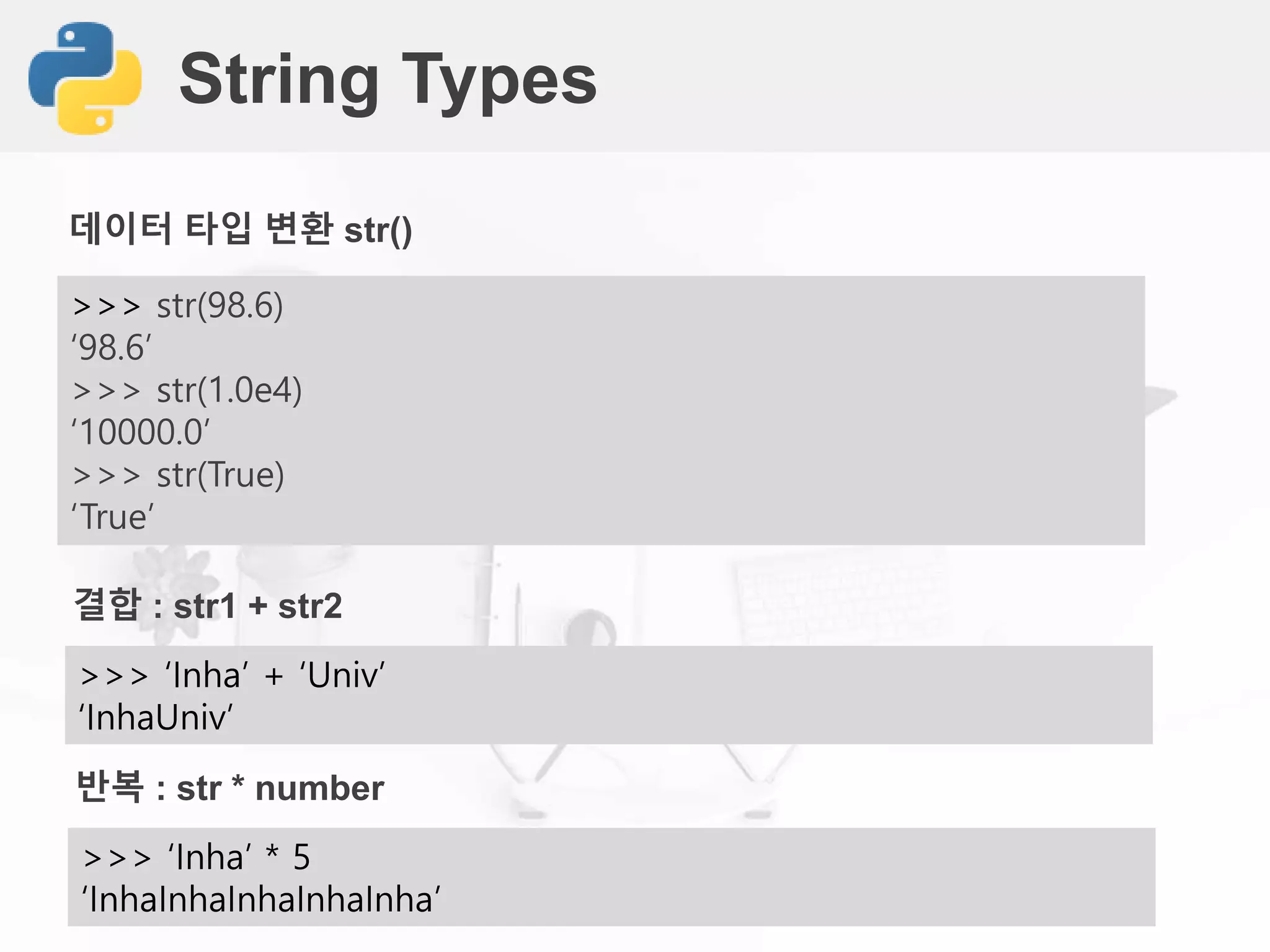 String Types
>>> str(98.6)
‘98.6’
>>> str(1.0e4)
‘10000.0’
>>> str(True)
‘True’
데이터 타입 변환 str()
>>> ‘Inha’ + ‘Univ’
‘InhaUniv’
결합 : str1 + str2
>>> ‘Inha’ * 5
‘InhaInhaInhaInhaInha’
반복 : str * number
 