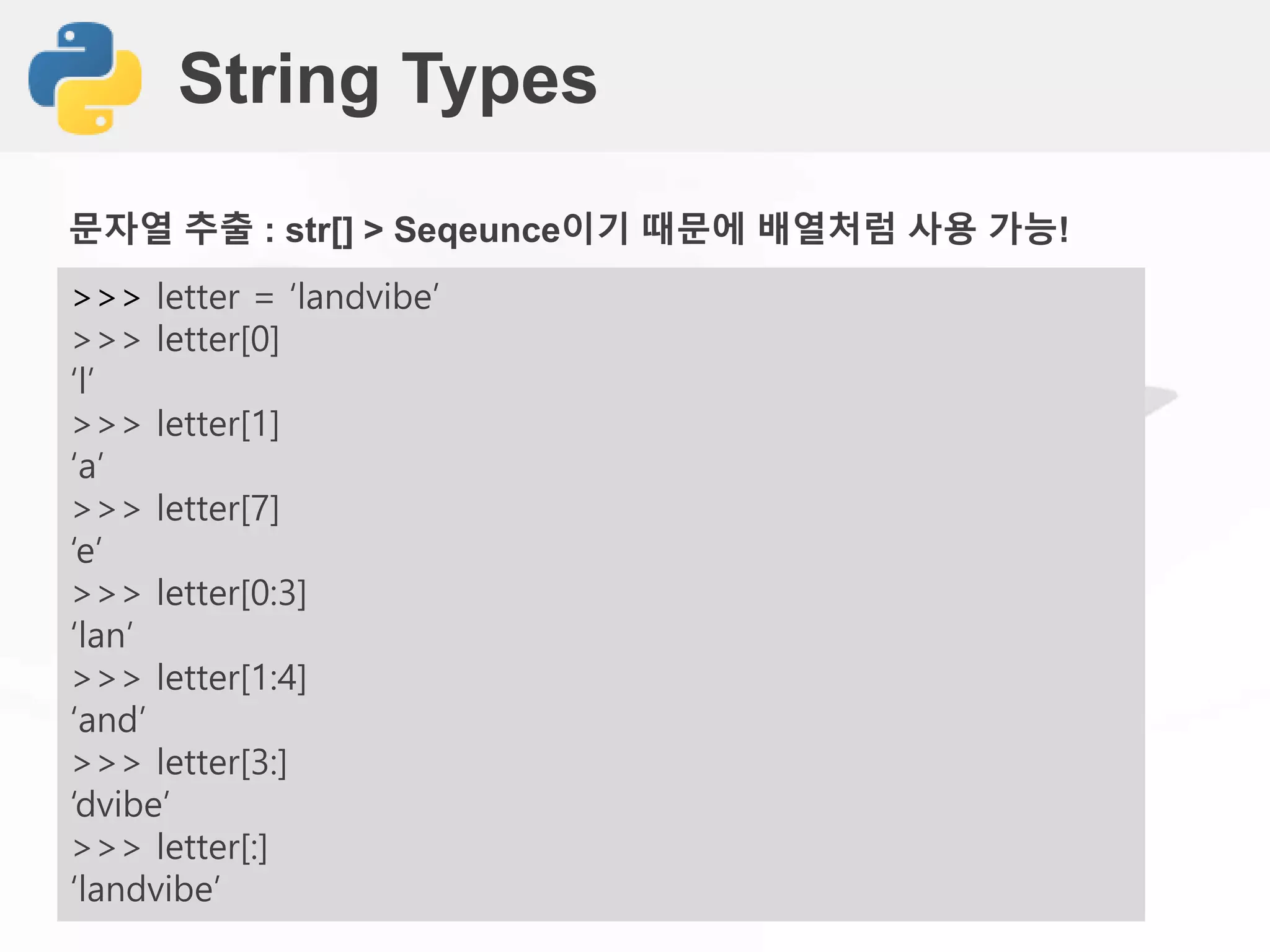 String Types
>>> letter = ‘landvibe’
>>> letter[0]
‘l’
>>> letter[1]
‘a’
>>> letter[7]
‘e’
>>> letter[0:3]
‘lan’
>>> letter[1:4]
‘and’
>>> letter[3:]
‘dvibe’
>>> letter[:]
‘landvibe’
문자열 추출 : str[] > Seqeunce이기 때문에 배열처럼 사용 가능!
 