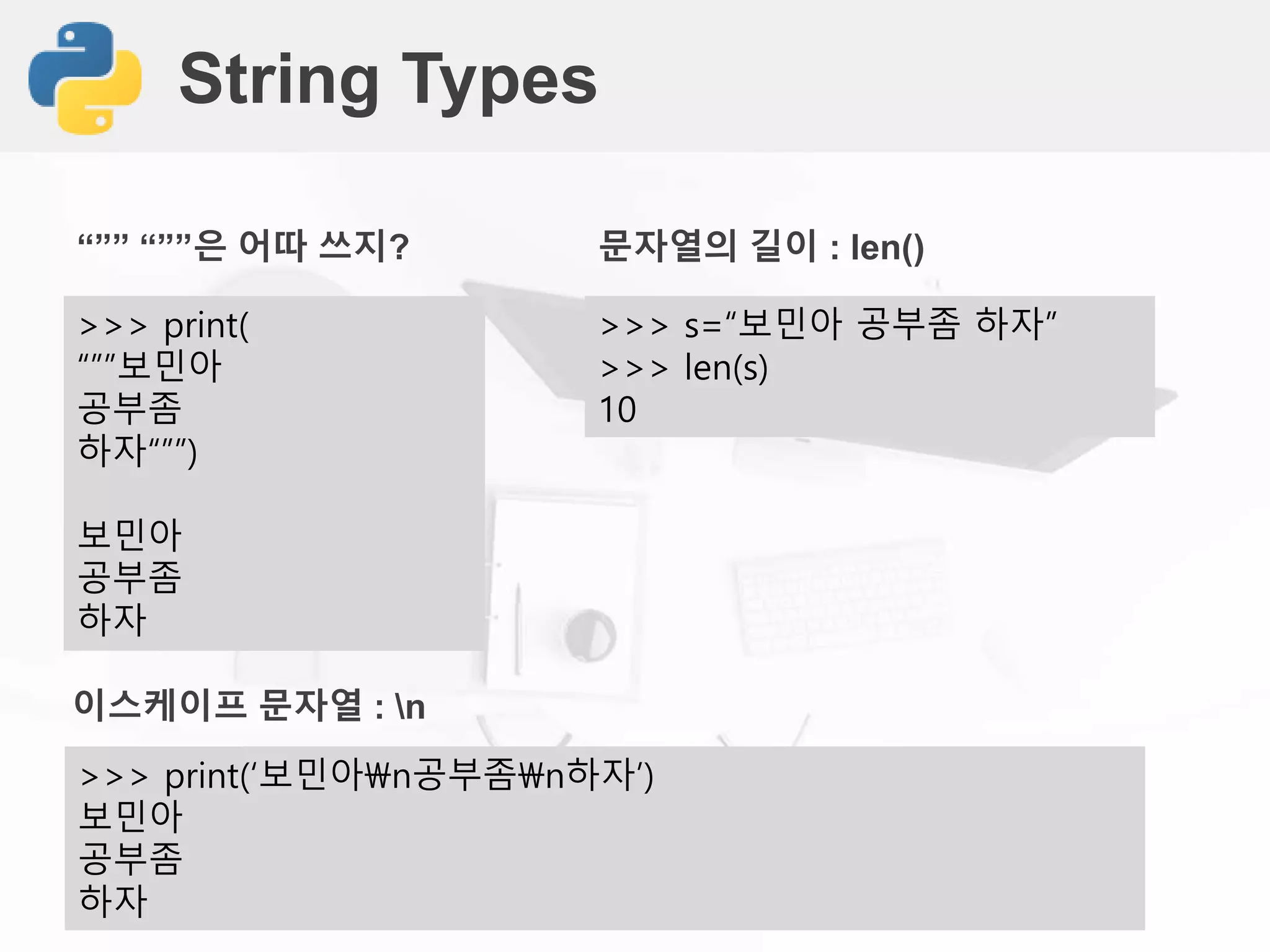 String Types
>>> print(
“””보민아
공부좀
하자“””)
보민아
공부좀
하자
“”” “””은 어따 쓰지?
>>> s=“보민아 공부좀 하자”
>>> len(s)
10
문자열의 길이 : len()
>>> print(‘보민아n공부좀n하자’)
보민아
공부좀
하자
이스케이프 문자열 : n
 
