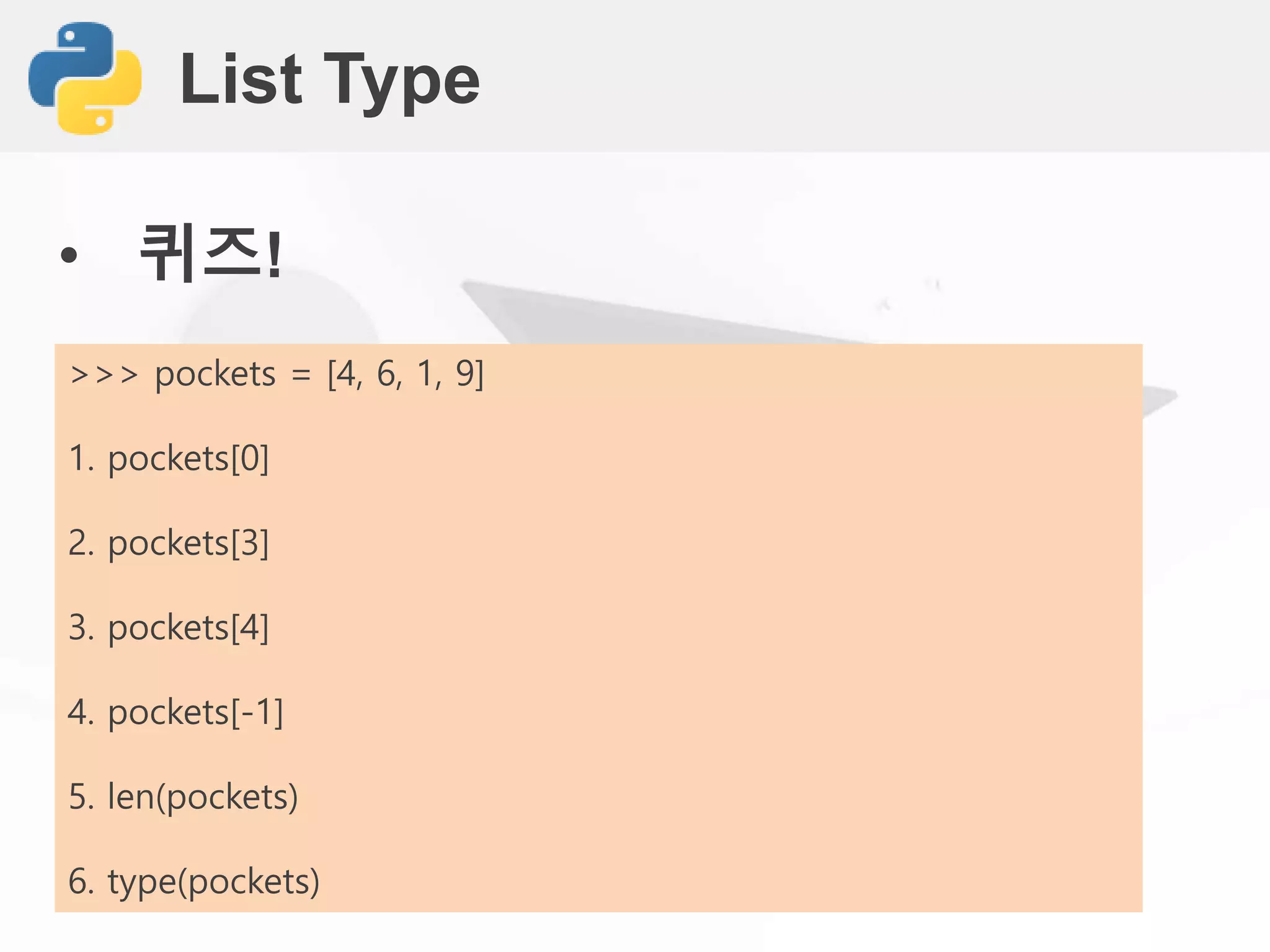 List Type
• 퀴즈!
>>> pockets = [4, 6, 1, 9]
1. pockets[0]
2. pockets[3]
3. pockets[4]
4. pockets[-1]
5. len(pockets)
6. type(pockets)
 