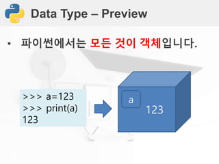 Data Type – Preview
• 파이썬에서는 모든 것이 객체입니다.
123
a>>> a=123
>>> print(a)
123
 