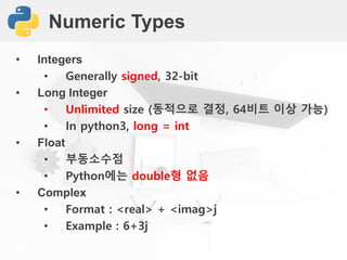 Numeric Types
• Integers
• Generally signed, 32-bit
• Long Integer
• Unlimited size (동적으로 결정, 64비트 이상 가능)
• In python3, long = int
• Float
• 부동소수점
• Python에는 double형 없음
• Complex
• Format : <real> + <imag>j
• Example : 6+3j
 