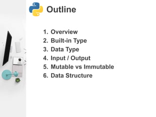 Outline
1. Overview
2. Built-in Type
3. Data Type
4. Input / Output
5. Mutable vs Immutable
6. Data Structure
 
